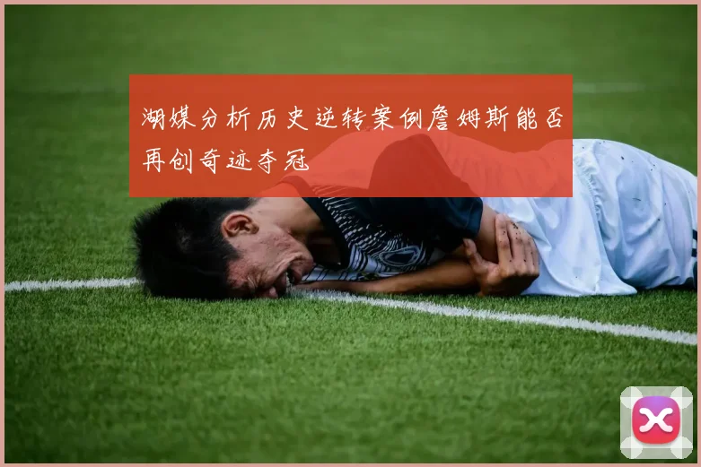 湖媒分析历史逆转案例詹姆斯能否再创奇迹夺冠