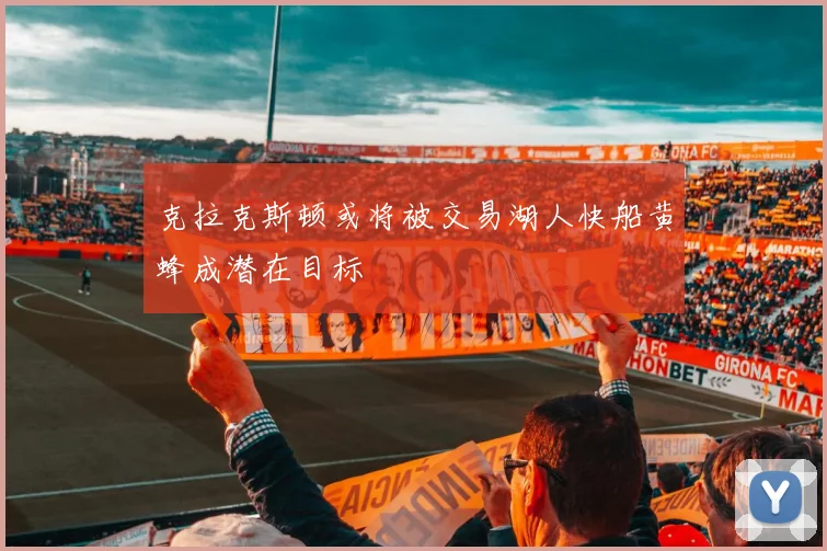 克拉克斯顿或将被交易湖人快船黄蜂成潜在目标