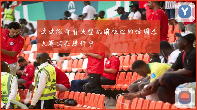 波波维奇首次登机前往纽约强调总决赛仍在进行中