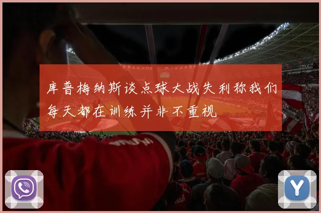 库普梅纳斯谈点球大战失利称我们每天都在训练并非不重视