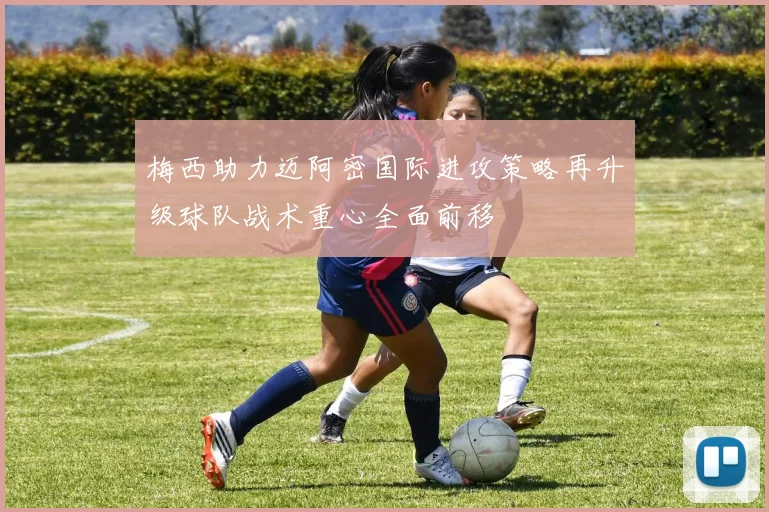 梅西助力迈阿密国际进攻策略再升级球队战术重心全面前移
