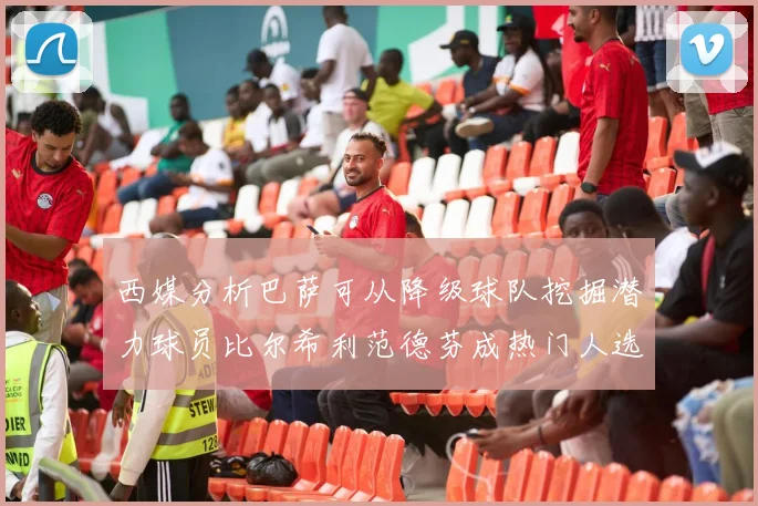 西媒分析巴萨可从降级球队挖掘潜力球员比尔希利范德芬成热门人选