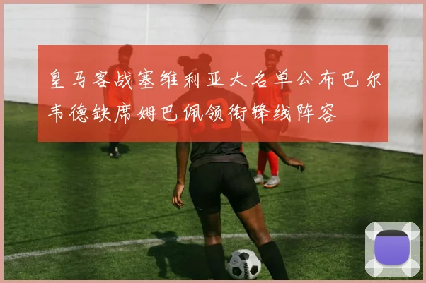 皇马客战塞维利亚大名单公布巴尔韦德缺席姆巴佩领衔锋线阵容
