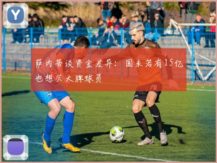萨内蒂谈资金差异：国米若有15亿也想买大牌球员