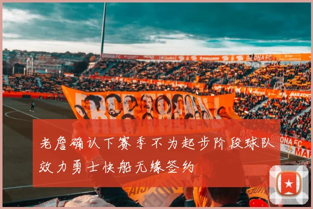 老詹确认下赛季不为起步阶段球队效力勇士快船无缘签约