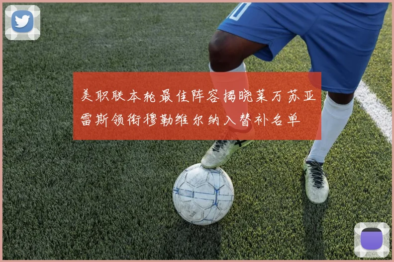 美职联本轮最佳阵容揭晓莱万苏亚雷斯领衔穆勒维尔纳入替补名单