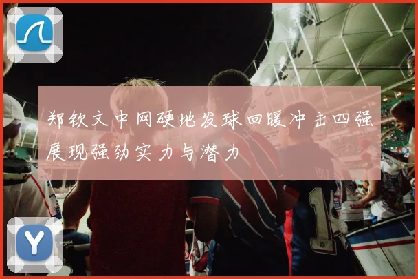 郑钦文中网硬地发球回暖冲击四强展现强劲实力与潜力