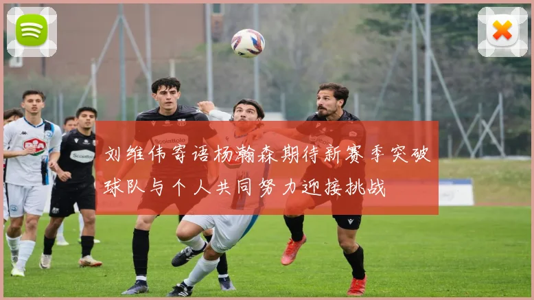 刘维伟寄语杨瀚森期待新赛季突破球队与个人共同努力迎接挑战