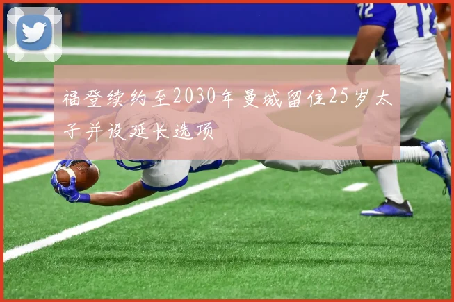 福登续约至2030年曼城留住25岁太子并设延长选项