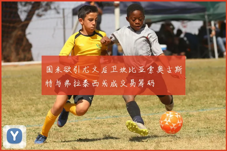 国米欲引尤文后卫坎比亚索奥古斯特与弗拉泰西或成交易筹码
