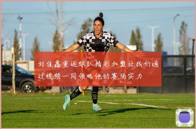 刘佳鑫重返球队精彩加盟让我们通过视频一同领略他的赛场实力