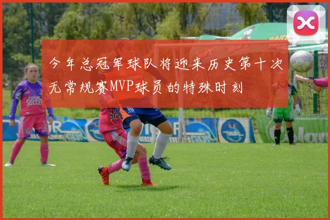 今年总冠军球队将迎来历史第十次无常规赛MVP球员的特殊时刻