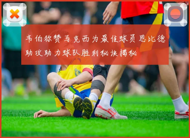 韦伯称赞马克西为最佳球员恩比德助攻助力球队胜利秘诀揭秘