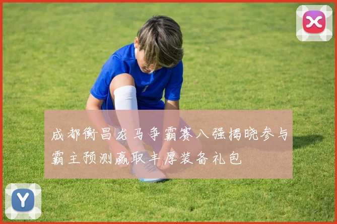 成都衡昌龙马争霸赛八强揭晓参与霸主预测赢取丰厚装备礼包