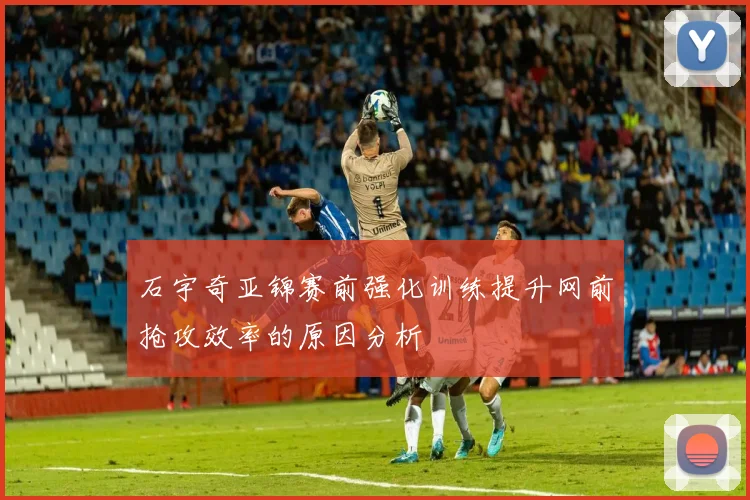 石宇奇亚锦赛前强化训练提升网前抢攻效率的原因分析