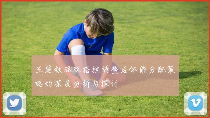 王楚钦混双搭档调整后体能分配策略的深度分析与探讨