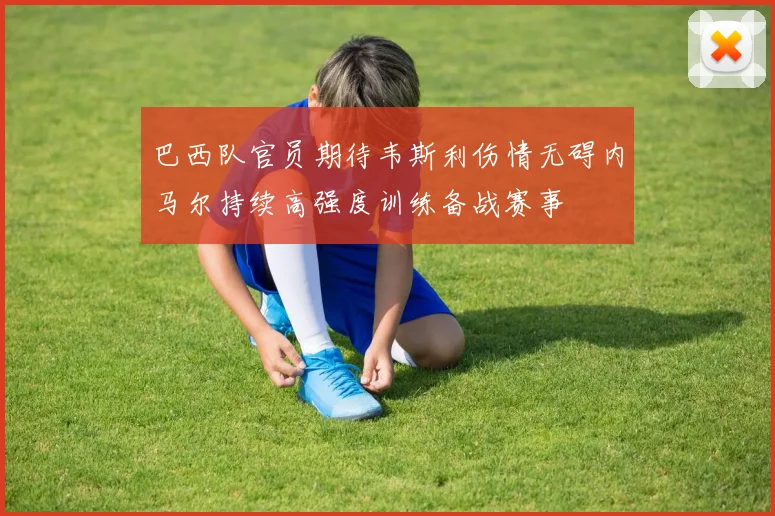 巴西队官员期待韦斯利伤情无碍内马尔持续高强度训练备战赛事