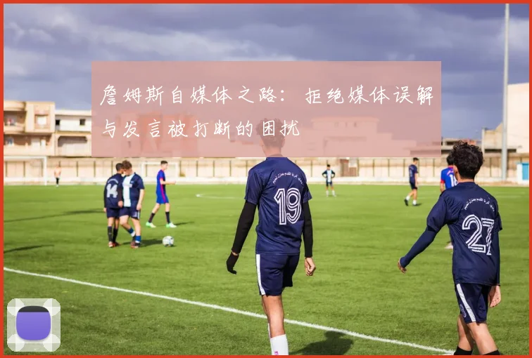 詹姆斯自媒体之路：拒绝媒体误解与发言被打断的困扰
