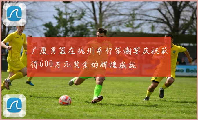 广厦男篮在杭州举行答谢宴庆祝获得600万元奖金的辉煌成就