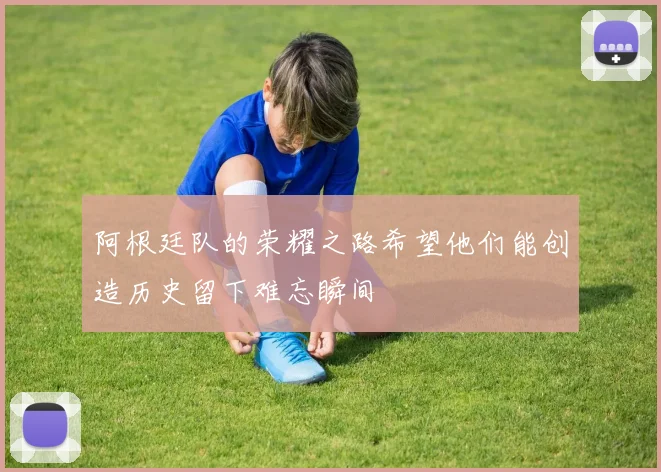 阿根廷队的荣耀之路希望他们能创造历史留下难忘瞬间