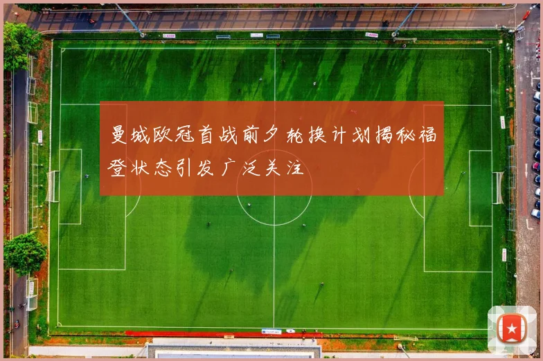 曼城欧冠首战前夕轮换计划揭秘福登状态引发广泛关注