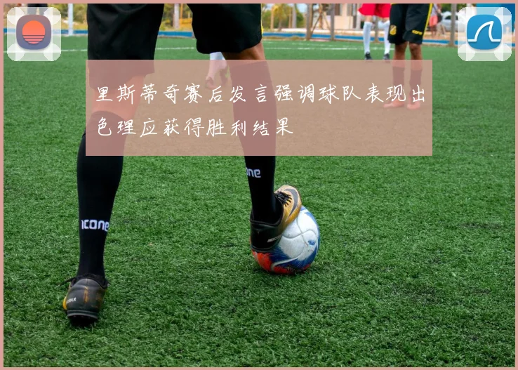 里斯蒂奇赛后发言强调球队表现出色理应获得胜利结果