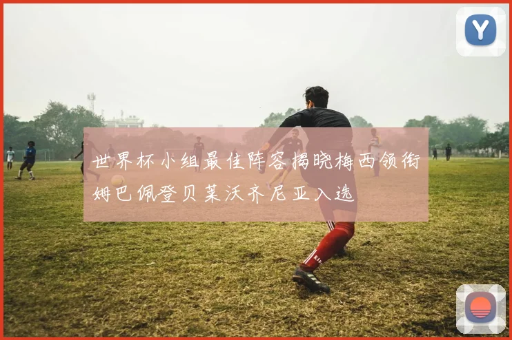 世界杯小组最佳阵容揭晓梅西领衔姆巴佩登贝莱沃齐尼亚入选