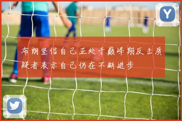 布朗坚信自己正处于巅峰期反击质疑者表示自己仍在不断进步