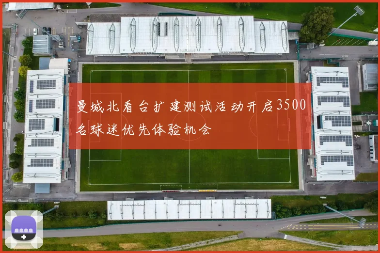 曼城北看台扩建测试活动开启3500名球迷优先体验机会