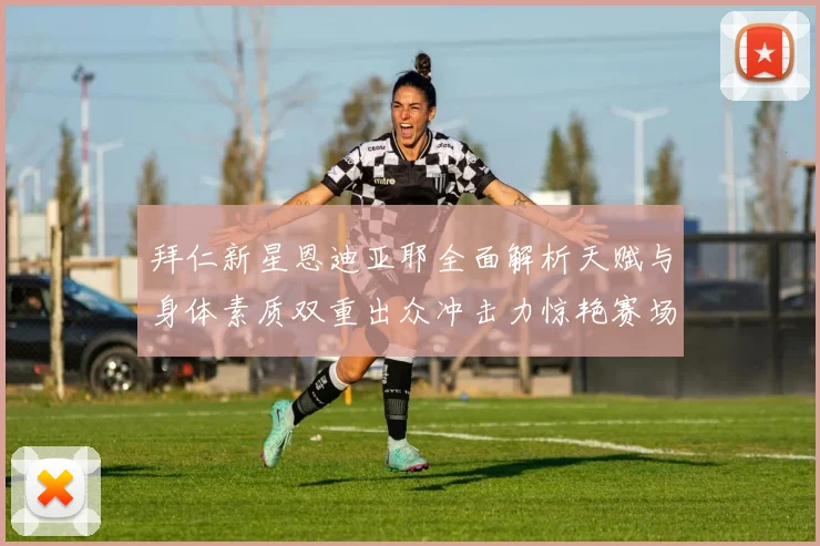 拜仁新星恩迪亚耶全面解析天赋与身体素质双重出众冲击力惊艳赛场