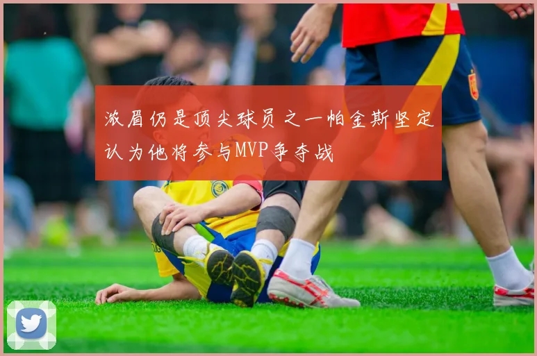 浓眉仍是顶尖球员之一帕金斯坚定认为他将参与MVP争夺战