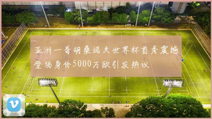 亚洲一哥胡桑诺夫世界杯首秀震撼登场身价5000万欧引发热议
