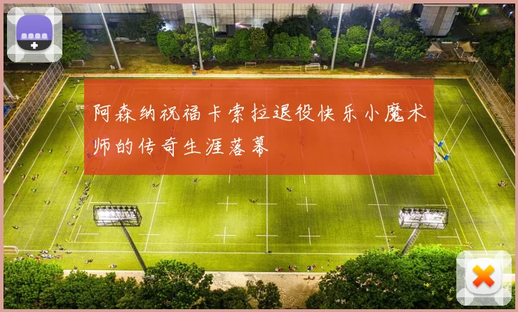 阿森纳祝福卡索拉退役快乐小魔术师的传奇生涯落幕