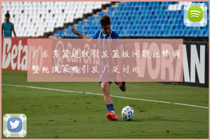 广东男篮连败引发篮板问题杜锋调整轮换策略引发广泛讨论