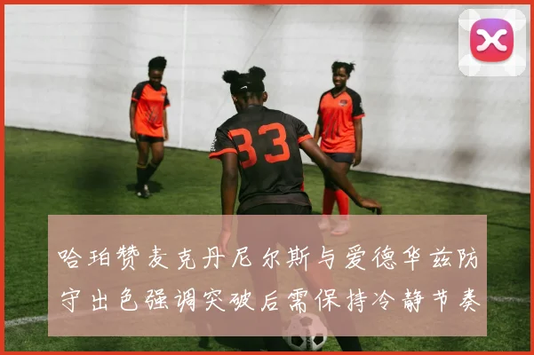 哈珀赞麦克丹尼尔斯与爱德华兹防守出色强调突破后需保持冷静节奏