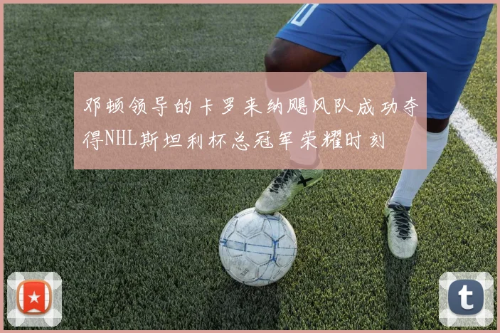 邓顿领导的卡罗来纳飓风队成功夺得NHL斯坦利杯总冠军荣耀时刻