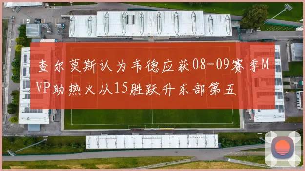 查尔莫斯认为韦德应获08-09赛季MVP助热火从15胜跃升东部第五