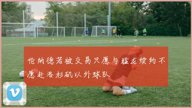 伦纳德若被交易只愿与猛龙续约不愿赴洛杉矶以外球队