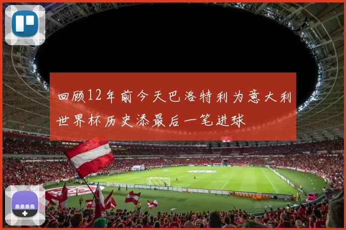 回顾12年前今天巴洛特利为意大利世界杯历史添最后一笔进球