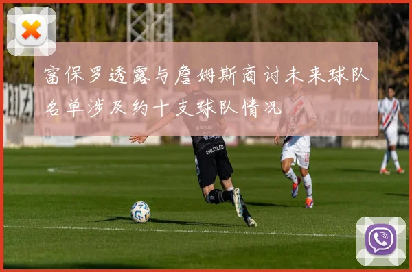 富保罗透露与詹姆斯商讨未来球队名单涉及约十支球队情况